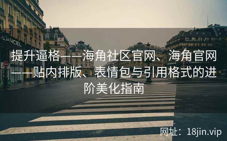 提升逼格——海角社区官网、海角官网——贴内排版、表情包与引用格式的进阶美化指南