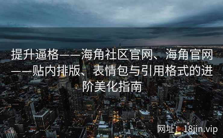 提升逼格——海角社区官网、海角官网——贴内排版、表情包与引用格式的进阶美化指南