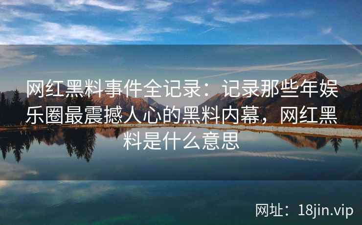 网红黑料事件全记录：记录那些年娱乐圈最震撼人心的黑料内幕，网红黑料是什么意思