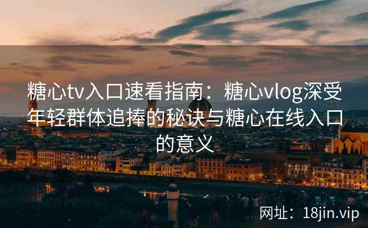 糖心tv入口速看指南：糖心vlog深受年轻群体追捧的秘诀与糖心在线入口的意义