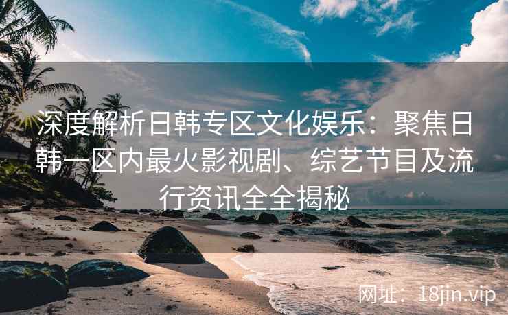 深度解析日韩专区文化娱乐：聚焦日韩一区内最火影视剧、综艺节目及流行资讯全全揭秘