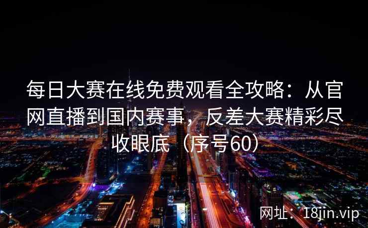每日大赛在线免费观看全攻略：从官网直播到国内赛事，反差大赛精彩尽收眼底（序号60）