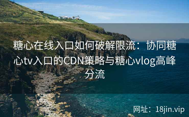 糖心在线入口如何破解限流：协同糖心tv入口的CDN策略与糖心vlog高峰分流