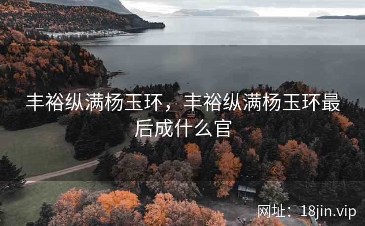 丰裕纵满杨玉环，丰裕纵满杨玉环最后成什么官