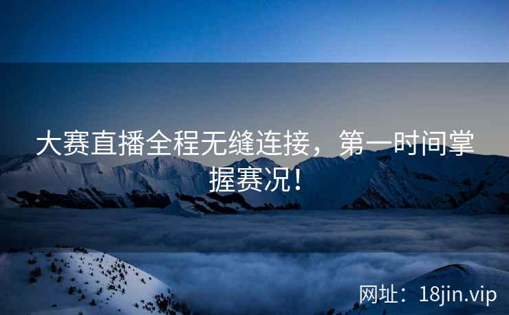 大赛直播全程无缝连接，第一时间掌握赛况！