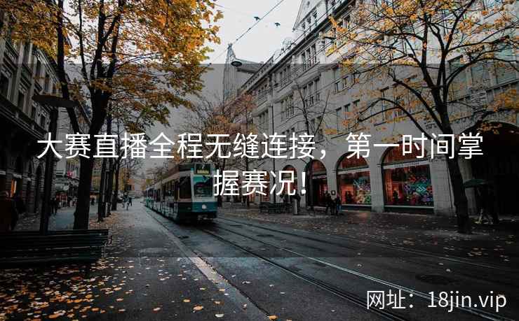 大赛直播全程无缝连接，第一时间掌握赛况！