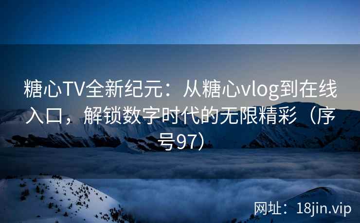 糖心TV全新纪元：从糖心vlog到在线入口，解锁数字时代的无限精彩（序号97）