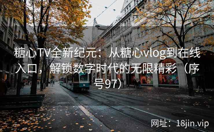 糖心TV全新纪元：从糖心vlog到在线入口，解锁数字时代的无限精彩（序号97）