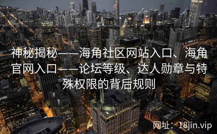 神秘揭秘——海角社区网站入口、海角官网入口——论坛等级、达人勋章与特殊权限的背后规则