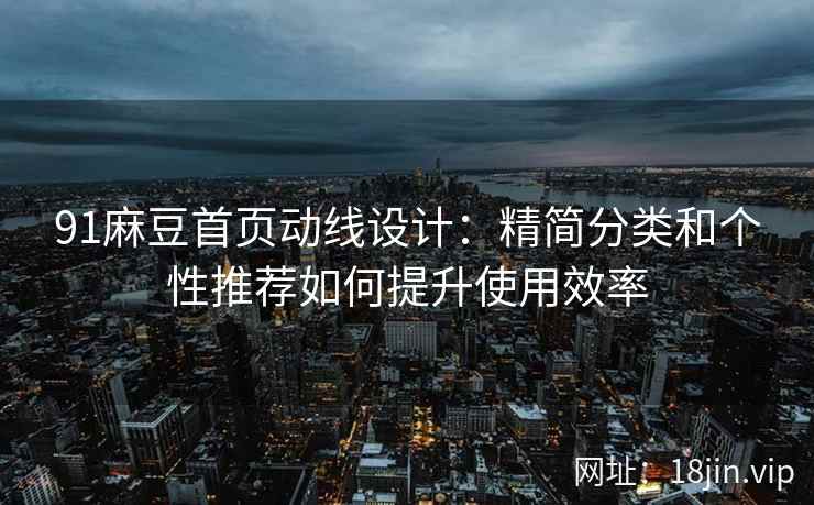 91麻豆首页动线设计：精简分类和个性推荐如何提升使用效率