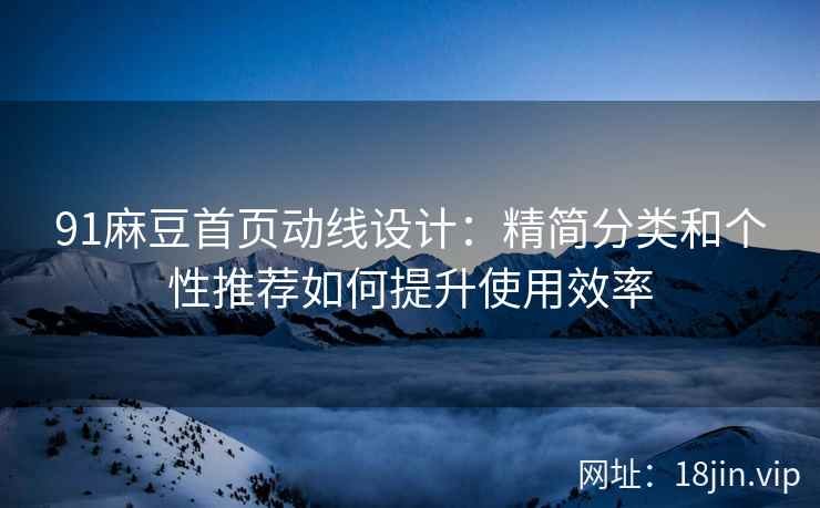 91麻豆首页动线设计：精简分类和个性推荐如何提升使用效率