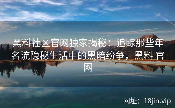 黑料社区官网独家揭秘：追踪那些年名流隐秘生活中的黑暗纷争，黑料 官网