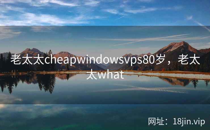 老太太cheapwindowsvps80岁，老太太what