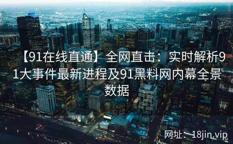 【91在线直通】全网直击：实时解析91大事件最新进程及91黑料网内幕全景数据