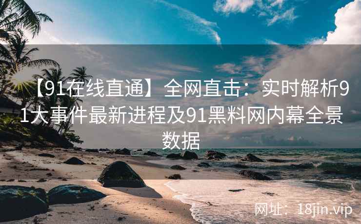 【91在线直通】全网直击：实时解析91大事件最新进程及91黑料网内幕全景数据