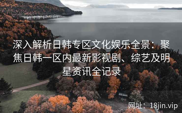 深入解析日韩专区文化娱乐全景：聚焦日韩一区内最新影视剧、综艺及明星资讯全记录