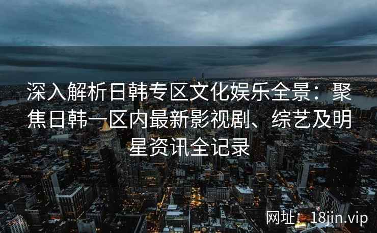 深入解析日韩专区文化娱乐全景：聚焦日韩一区内最新影视剧、综艺及明星资讯全记录