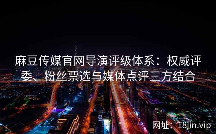 麻豆传媒官网导演评级体系：权威评委、粉丝票选与媒体点评三方结合
