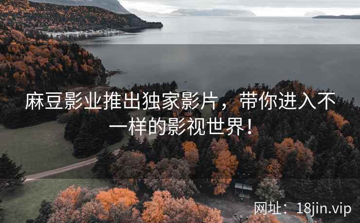 麻豆影业推出独家影片，带你进入不一样的影视世界！