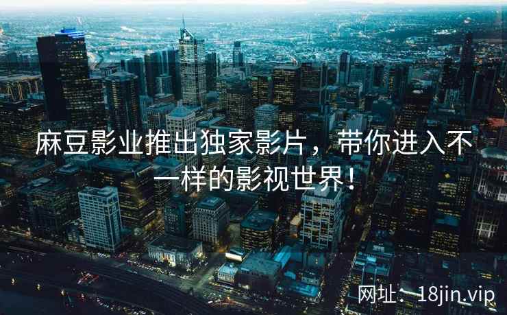 麻豆影业推出独家影片，带你进入不一样的影视世界！