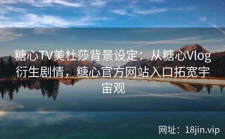 糖心TV美杜莎背景设定：从糖心Vlog衍生剧情，糖心官方网站入口拓宽宇宙观