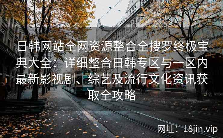 日韩网站全网资源整合全搜罗终极宝典大全：详细整合日韩专区与一区内最新影视剧、综艺及流行文化资讯获取全攻略