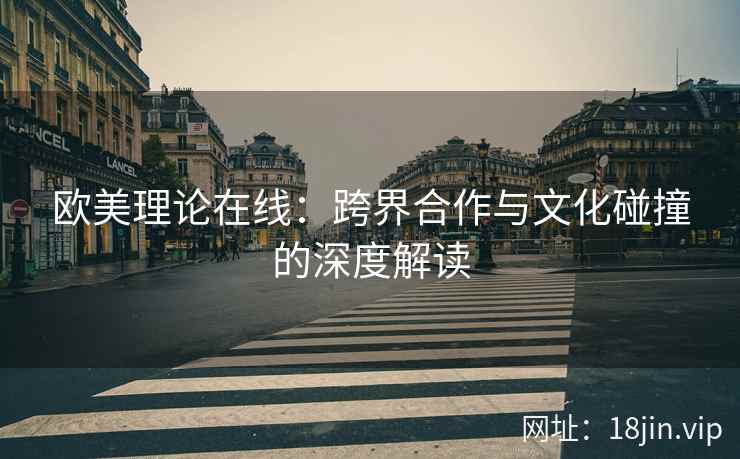 欧美理论在线：跨界合作与文化碰撞的深度解读