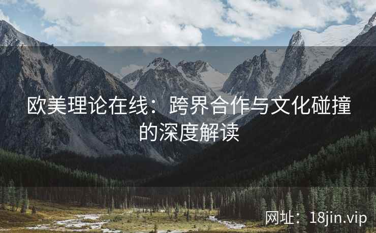 欧美理论在线：跨界合作与文化碰撞的深度解读