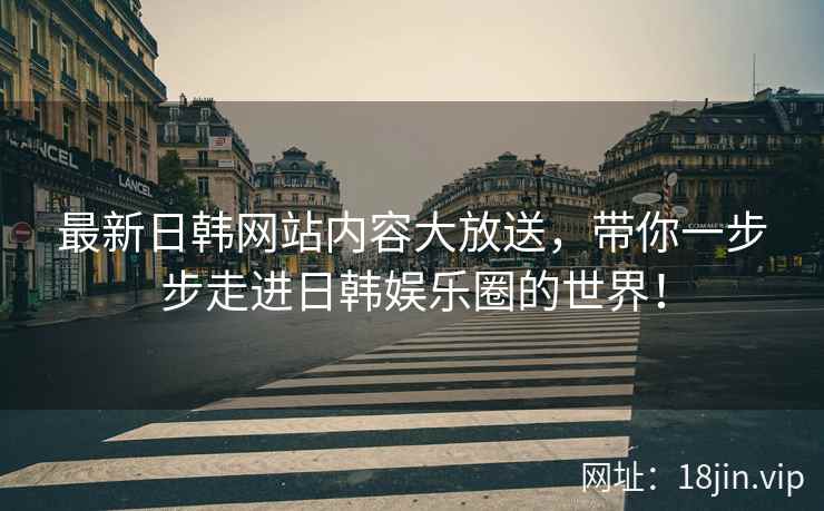 最新日韩网站内容大放送，带你一步步走进日韩娱乐圈的世界！