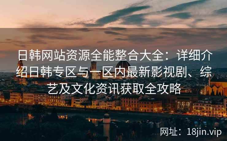 日韩网站资源全能整合大全：详细介绍日韩专区与一区内最新影视剧、综艺及文化资讯获取全攻略