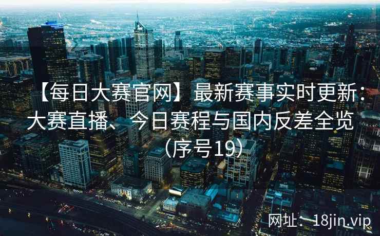 【每日大赛官网】最新赛事实时更新：大赛直播、今日赛程与国内反差全览（序号19）