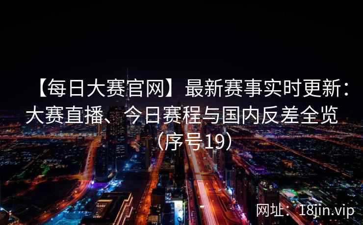 【每日大赛官网】最新赛事实时更新：大赛直播、今日赛程与国内反差全览（序号19）