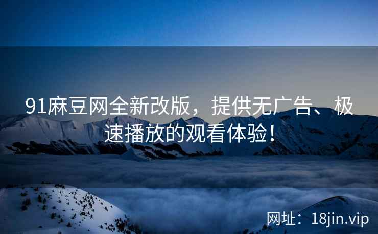 91麻豆网全新改版，提供无广告、极速播放的观看体验！