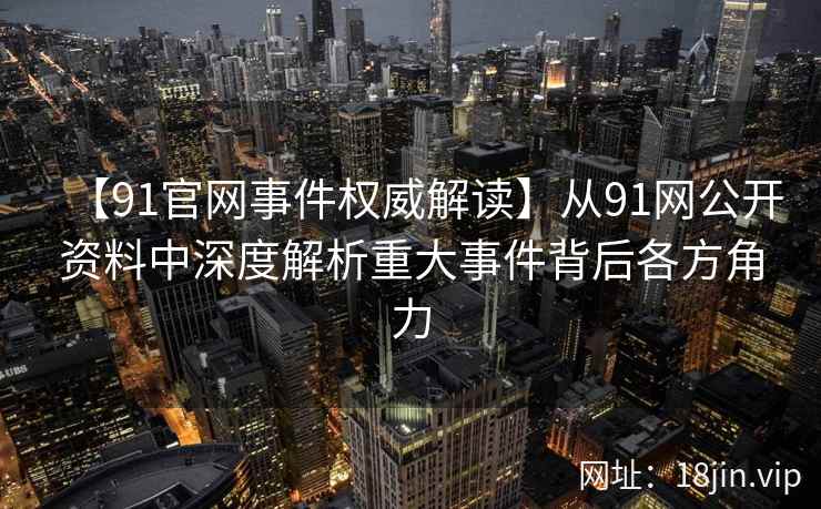 【91官网事件权威解读】从91网公开资料中深度解析重大事件背后各方角力