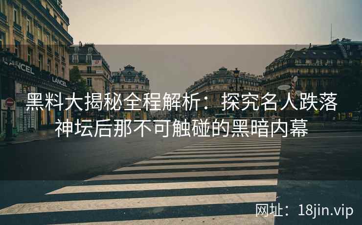 黑料大揭秘全程解析：探究名人跌落神坛后那不可触碰的黑暗内幕