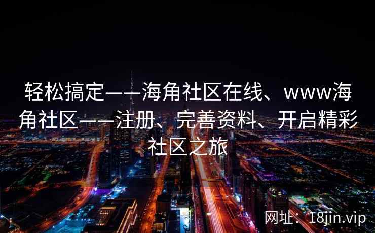 轻松搞定——海角社区在线、www海角社区——注册、完善资料、开启精彩社区之旅