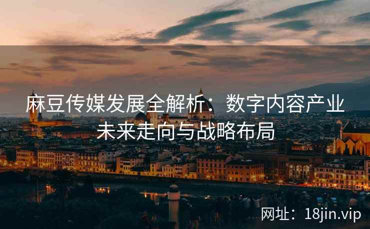 麻豆传媒发展全解析：数字内容产业未来走向与战略布局