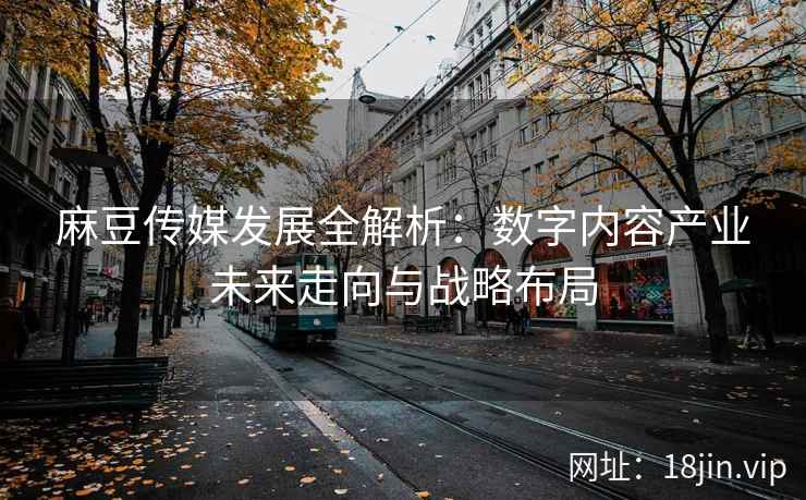 麻豆传媒发展全解析：数字内容产业未来走向与战略布局