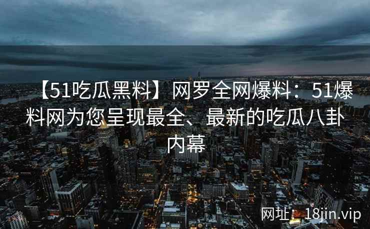【51吃瓜黑料】网罗全网爆料：51爆料网为您呈现最全、最新的吃瓜八卦内幕