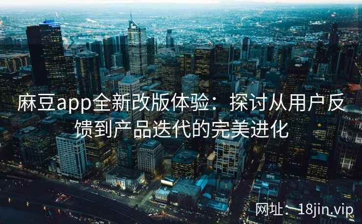 麻豆app全新改版体验：探讨从用户反馈到产品迭代的完美进化