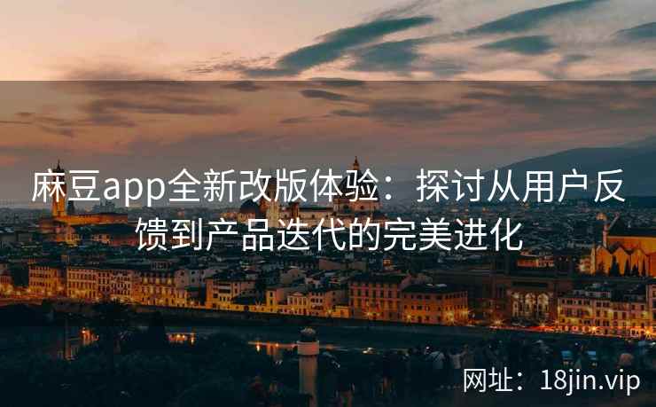 麻豆app全新改版体验：探讨从用户反馈到产品迭代的完美进化
