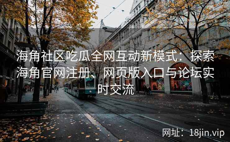海角社区吃瓜全网互动新模式：探索海角官网注册、网页版入口与论坛实时交流