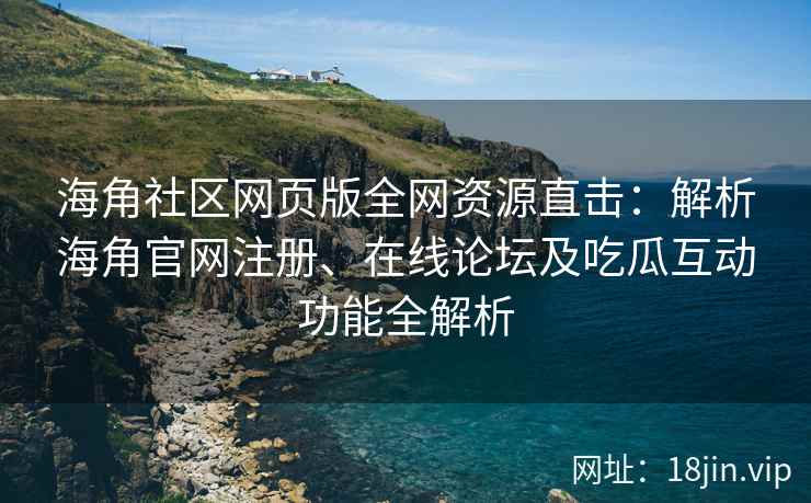 海角社区网页版全网资源直击：解析海角官网注册、在线论坛及吃瓜互动功能全解析