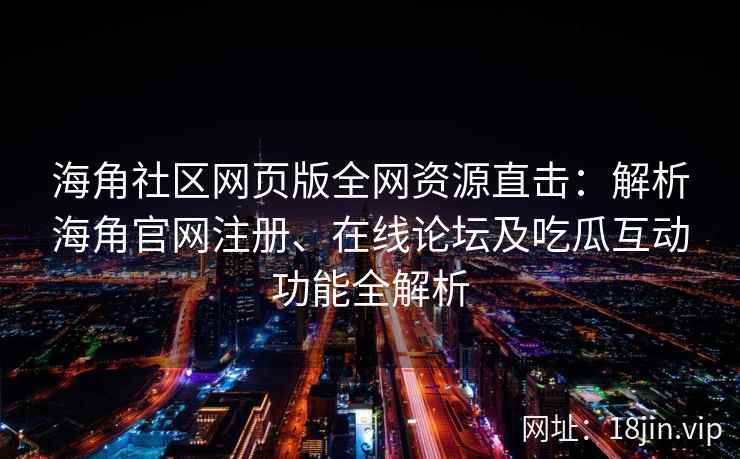 海角社区网页版全网资源直击：解析海角官网注册、在线论坛及吃瓜互动功能全解析