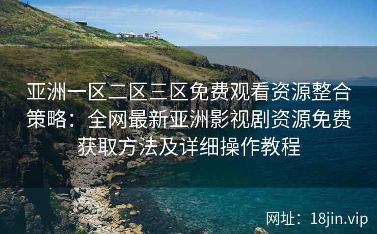 亚洲一区二区三区免费观看资源整合策略：全网最新亚洲影视剧资源免费获取方法及详细操作教程