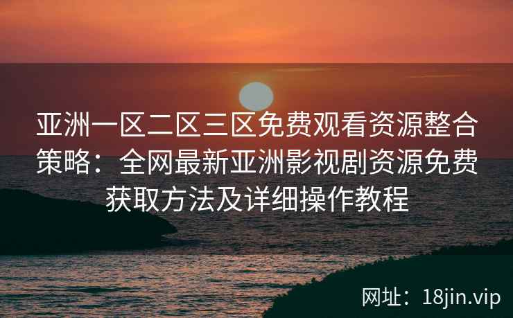 亚洲一区二区三区免费观看资源整合策略：全网最新亚洲影视剧资源免费获取方法及详细操作教程