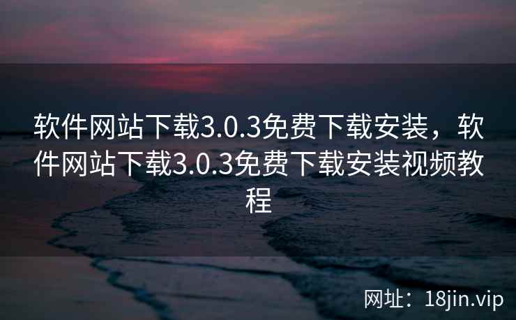软件网站下载3.0.3免费下载安装，软件网站下载3.0.3免费下载安装视频教程