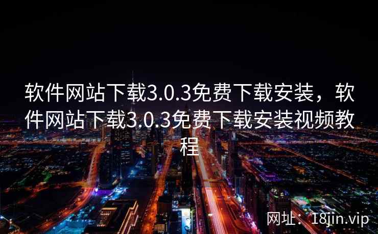软件网站下载3.0.3免费下载安装，软件网站下载3.0.3免费下载安装视频教程