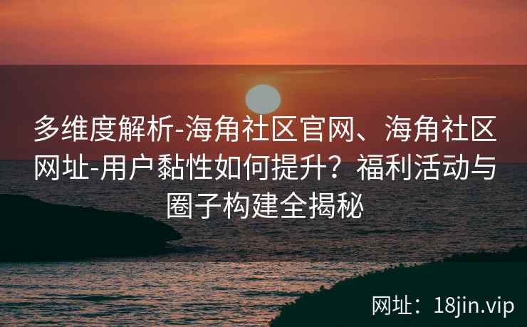 多维度解析-海角社区官网、海角社区网址-用户黏性如何提升？福利活动与圈子构建全揭秘
