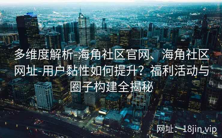多维度解析-海角社区官网、海角社区网址-用户黏性如何提升？福利活动与圈子构建全揭秘